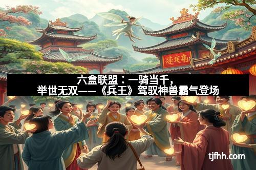 六盒联盟：一骑当千，举世无双——《兵王》驾驭神兽霸气登场